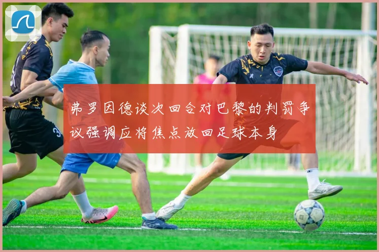 弗罗因德谈次回合对巴黎的判罚争议强调应将焦点放回足球本身